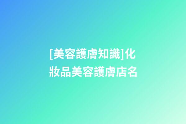 [美容護膚知識]化妝品美容護膚店名-第1張-店鋪起名-玄機派